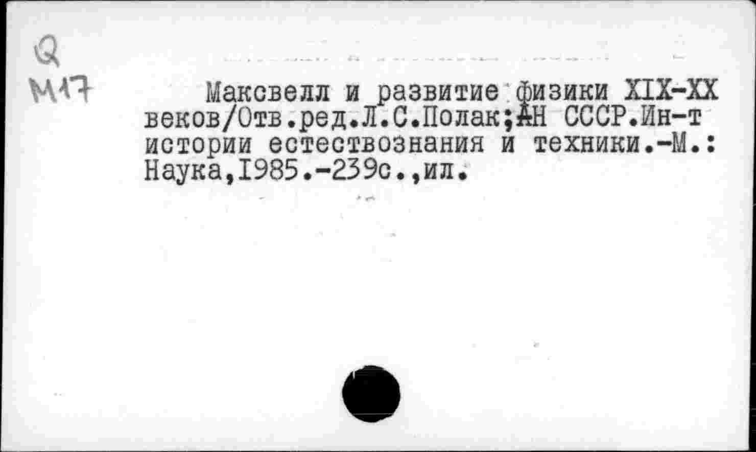 ﻿а
Максвелл и развитие физики Х1Х-ХХ веков/Отв.ред.Л.С.Полак;АН СССР.Ин-т истории естествознания и техники.-М.: Наука,1985.-239с.,ил.